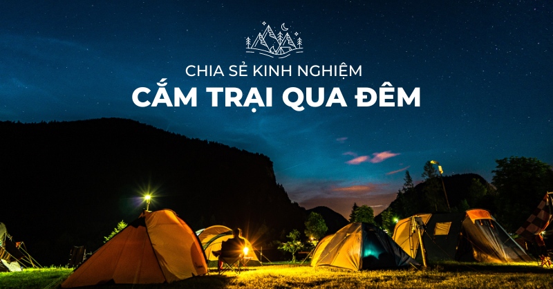 Khi đi cắm trại qua đêm, các bạn cần có những kinh nghiệm quý báu để đảm bảo cuộc vui trọn vẹn